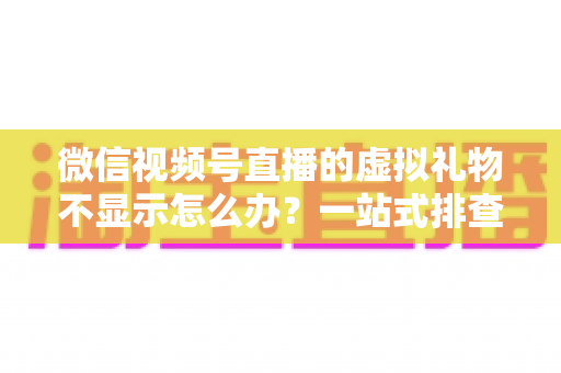 微信视频号直播的虚拟礼物不显示怎么办?一站式排查与解决全攻略 微信视频号直播的虚拟礼物不显示怎么办?一站式排查与解决全攻略