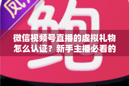 微信视频号直播的虚拟礼物怎么认证？新手主播必看的全流程开通指南与常见问题解析