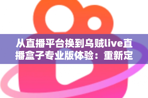 从直播平台换到乌贼live直播盒子专业版体验：重新定义我的追播方式