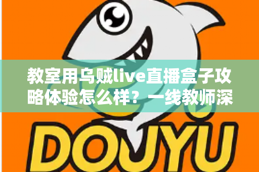 教室用乌贼live直播盒子攻略体验怎么样?一线教师深度测评与实用全攻略 教室用乌贼live直播盒子攻略体验怎么样?一线教师深度测评与实用全攻略