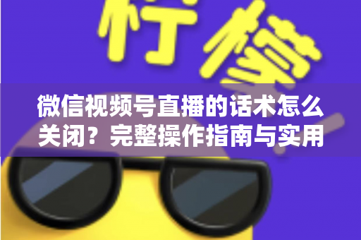 微信视频号直播的话术怎么关闭？完整操作指南与实用技巧分享