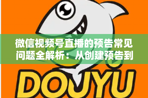 微信视频号直播的预告常见问题全解析：从创建预告到引爆直播间人气的实用指南