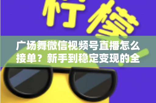 广场舞微信视频号直播怎么接单？新手到稳定变现的全流程实战指南