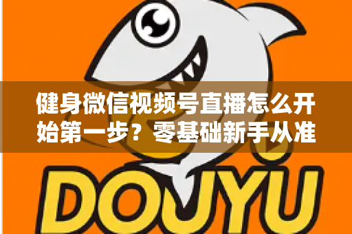 健身微信视频号直播怎么开始第一步?零基础新手从准备到开播的完整实操指南 健身微信视频号直播怎么开始第一步?零基础新手从准备到开播的完整实操指南