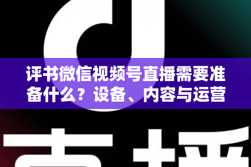 评书微信视频号直播需要准备什么?设备、内容与运营全流程实用指南 评书微信视频号直播需要准备什么?设备、内容与运营全流程实用指南