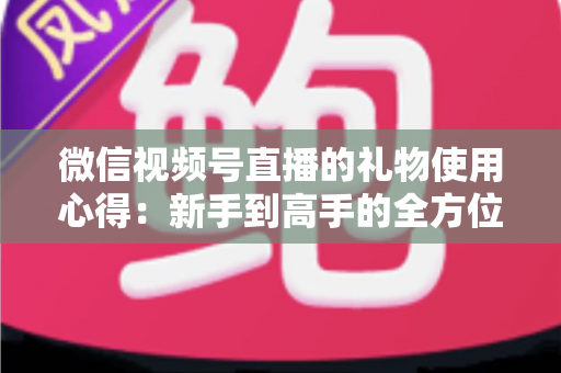 微信视频号直播的礼物使用心得：新手到高手的全方位实战指南