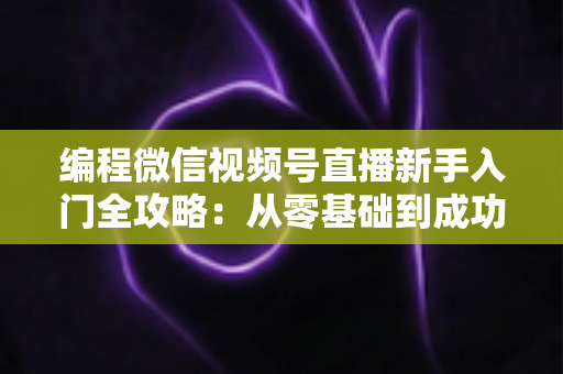 编程微信视频号直播新手入门全攻略：从零基础到成功开播的完整指南