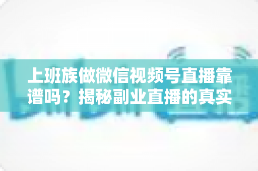 上班族做微信视频号直播靠谱吗?揭秘副业直播的真实前景、避坑指南与实操路径 上班族做微信视频号直播靠谱吗?揭秘副业直播的真实前景、避坑指南与实操路径