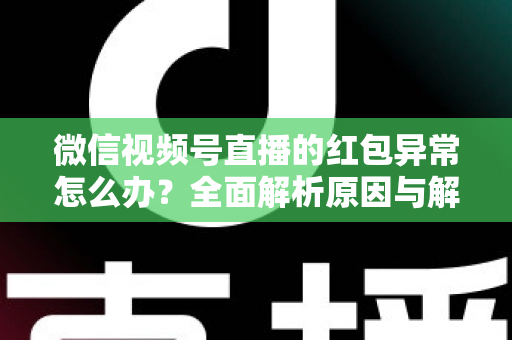 微信视频号直播的红包异常怎么办？全面解析原因与解决方案，让你的直播互动不掉线