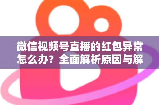 微信视频号直播的红包异常怎么办？全面解析原因与解决方案，让你的直播互动不掉线