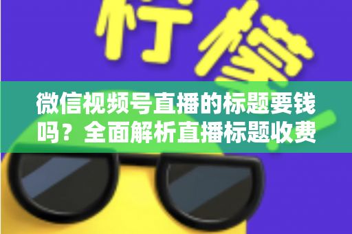 微信视频号直播的标题要钱吗？全面解析直播标题收费真相与免费高点击率写法
