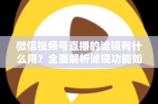 微信视频号直播的滤镜有什么用?全面解析滤镜功能如何提升直播画质、形象与转化效果 微信视频号直播的滤镜有什么用?全面解析滤镜功能如何提升直播画质、形象与转化效果