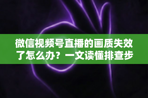 微信视频号直播的画质失效了怎么办？一文读懂排查步骤与高清直播恢复技巧