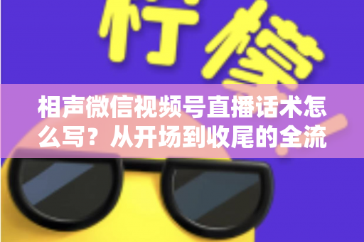 相声微信视频号直播话术怎么写？从开场到收尾的全流程话术创作实战指南