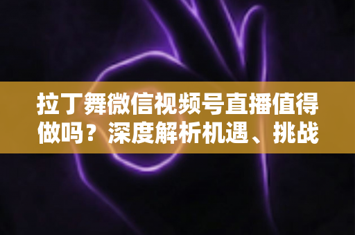 拉丁舞微信视频号直播值得做吗?深度解析机遇、挑战与实战变现路径 拉丁舞微信视频号直播值得做吗?深度解析机遇、挑战与实战变现路径