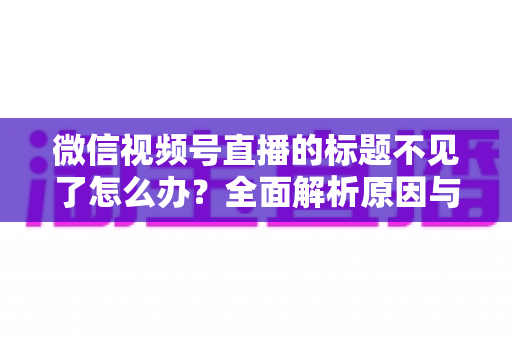 微信视频号直播的标题不见了怎么办?全面解析原因与快速找回方法指南 微信视频号直播的标题不见了怎么办?全面解析原因与快速找回方法指南