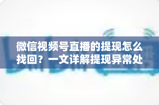 微信视频号直播的提现怎么找回?一文详解提现异常处理全流程与实用技巧 微信视频号直播的提现怎么找回?一文详解提现异常处理全流程与实用技巧