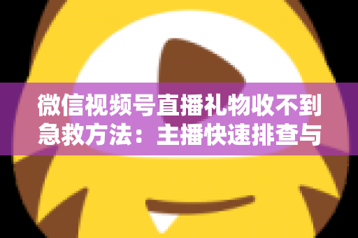 微信视频号直播礼物收不到急救方法：主播快速排查与解决全指南