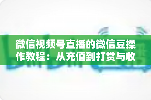 微信视频号直播的微信豆操作教程：从充值到打赏与收益管理的全流程指南
