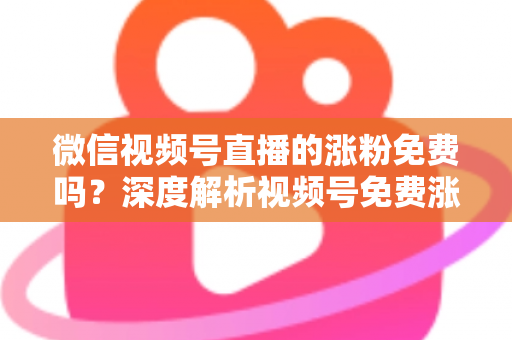 微信视频号直播的涨粉免费吗?深度解析视频号免费涨粉方法与付费推广全攻略 微信视频号直播的涨粉免费吗?深度解析视频号免费涨粉方法与付费推广全攻略