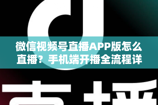 微信视频号直播APP版怎么直播？手机端开播全流程详解与实操指南