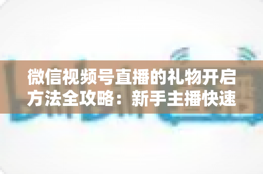 微信视频号直播的礼物开启方法全攻略：新手主播快速解锁直播收益的完整指南