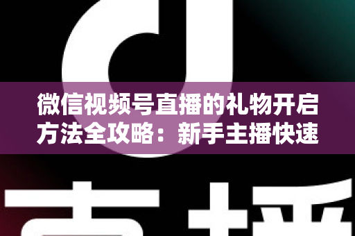 微信视频号直播的礼物开启方法全攻略：新手主播快速解锁直播收益的完整指南