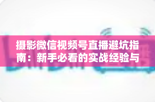 摄影微信视频号直播避坑指南：新手必看的实战经验与误区解析