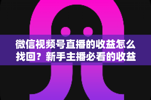微信视频号直播的收益怎么找回？新手主播必看的收益查询与找回全攻略