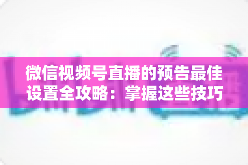 微信视频号直播的预告最佳设置全攻略：掌握这些技巧，让预约人数和直播流量翻倍增长