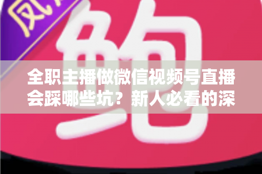 全职主播做微信视频号直播会踩哪些坑?新人必看的深度避坑指南 全职主播做微信视频号直播会踩哪些坑?新人必看的深度避坑指南