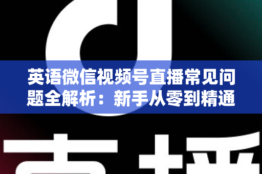 英语微信视频号直播常见问题全解析:新手从零到精通的实战指南 英语微信视频号直播常见问题全解析:新手从零到精通的实战指南