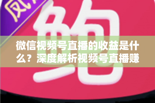 微信视频号直播的收益是什么？深度解析视频号直播赚钱渠道与变现技巧