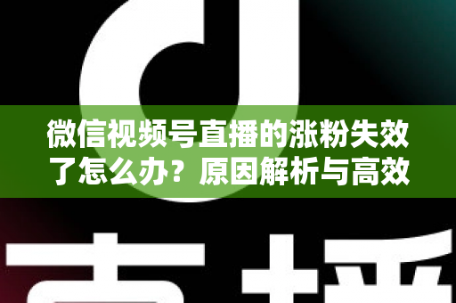 微信视频号直播的涨粉失效了怎么办？原因解析与高效自救实战指南