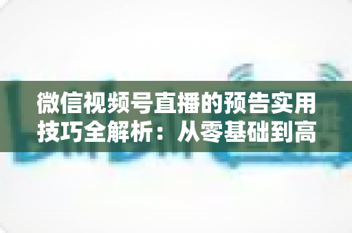微信视频号直播的预告实用技巧全解析:从零基础到高转化的完整运营指南 微信视频号直播的预告实用技巧全解析:从零基础到高转化的完整运营指南