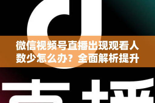 微信视频号直播出现观看人数少怎么办？全面解析提升直播间人气的实用策略