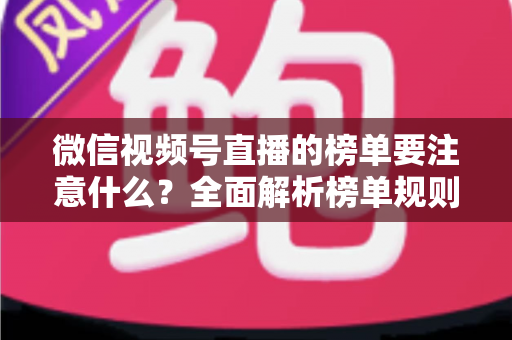 微信视频号直播的榜单要注意什么?全面解析榜单规则、运营策略与避坑指南 微信视频号直播的榜单要注意什么?全面解析榜单规则、运营策略与避坑指南