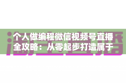 个人做编程微信视频号直播全攻略：从零起步打造属于你的技术影响力与变现之路