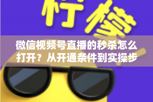 微信视频号直播的秒杀怎么打开?从开通条件到实操步骤的全流程指南 微信视频号直播的秒杀怎么打开?从开通条件到实操步骤的全流程指南