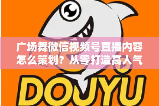 广场舞微信视频号直播内容怎么策划?从零打造高人气广场舞直播间的完整指南 广场舞微信视频号直播内容怎么策划?从零打造高人气广场舞直播间的完整指南