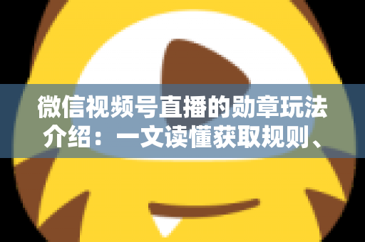 微信视频号直播的勋章玩法介绍:一文读懂获取规则、等级权益与提升技巧 微信视频号直播的勋章玩法介绍:一文读懂获取规则、等级权益与提升技巧