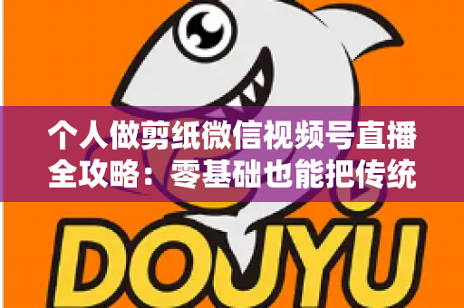 个人做剪纸微信视频号直播全攻略:零基础也能把传统手艺变成直播间里的热门生意 个人做剪纸微信视频号直播全攻略:零基础也能把传统手艺变成直播间里的热门生意