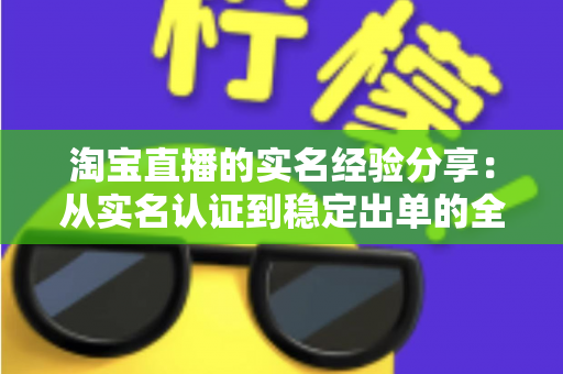 淘宝直播的实名经验分享:从实名认证到稳定出单的全流程实战指南 淘宝直播的实名经验分享:从实名认证到稳定出单的全流程实战指南