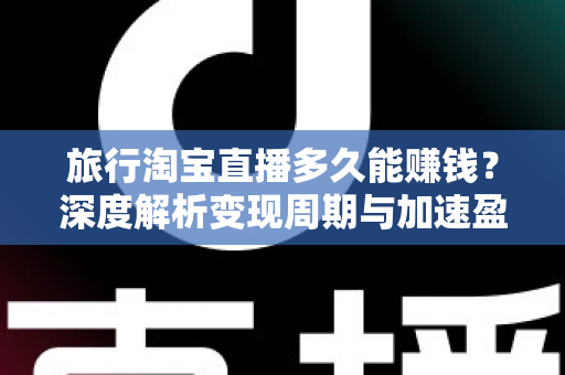 旅行淘宝直播多久能赚钱？深度解析变现周期与加速盈利的实战指南