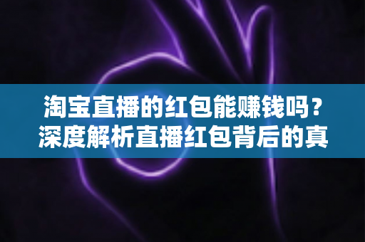淘宝直播的红包能赚钱吗？深度解析直播红包背后的真实收益与赚钱逻辑
