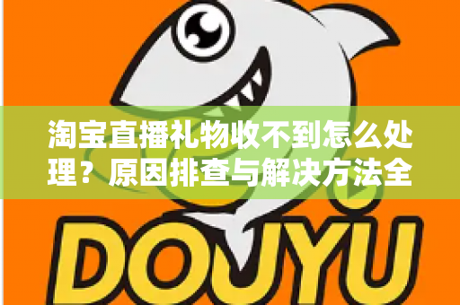 淘宝直播礼物收不到怎么处理？原因排查与解决方法全攻略