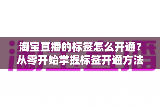 淘宝直播的标签怎么开通?从零开始掌握标签开通方法与流量提升秘籍 淘宝直播的标签怎么开通?从零开始掌握标签开通方法与流量提升秘籍