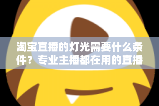 淘宝直播的灯光需要什么条件？专业主播都在用的直播间灯光布置全攻略