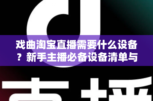 戏曲淘宝直播需要什么设备？新手主播必备设备清单与搭建全攻略