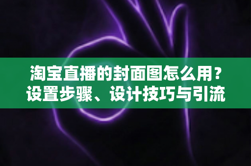 淘宝直播的封面图怎么用?设置步骤、设计技巧与引流优化全解析 淘宝直播的封面图怎么用?设置步骤、设计技巧与引流优化全解析